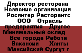 Директор ресторана › Название организации ­ Росинтер Ресторантс, ООО › Отрасль предприятия ­ Другое › Минимальный оклад ­ 1 - Все города Работа » Вакансии   . Ханты-Мансийский,Сургут г.